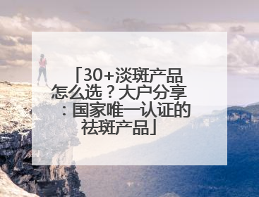 30+淡斑产品怎么选？大户分享：国家唯一认证的祛斑产品